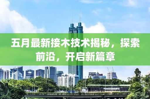 五月最新接木技術(shù)揭秘,探索前沿,開(kāi)啟新篇章
