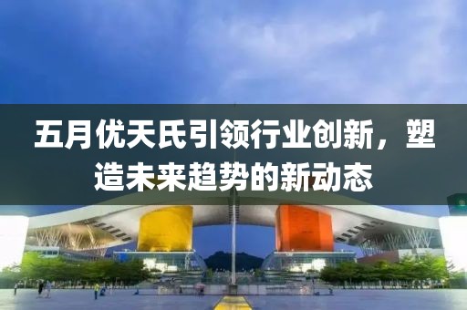 五月優天氏引領行業創新,塑造未來趨勢的新動態
