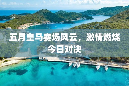 五月皇馬賽場風云,激情燃燒今日對決