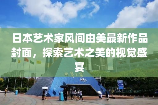 日本藝術(shù)家風(fēng)間由美最新作品封面,探索藝術(shù)之美的視覺盛宴