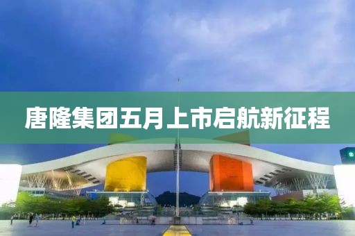 唐隆集團(tuán)五月上市啟航新征程