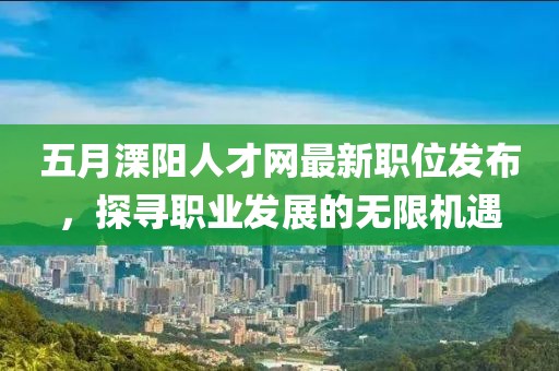 五月溧陽(yáng)人才網(wǎng)最新職位發(fā)布,探尋職業(yè)發(fā)展的無(wú)限機(jī)遇