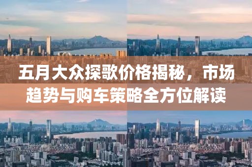 五月大眾探歌價格揭秘,市場趨勢與購車策略全方位解讀