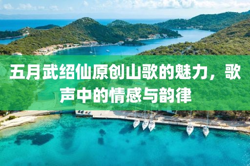 五月武紹仙原創(chuàng)山歌的魅力，歌聲中的情感與韻律