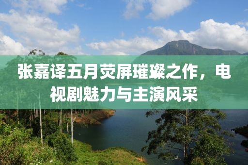 張嘉譯五月熒屏璀璨之作,電視劇魅力與主演風采