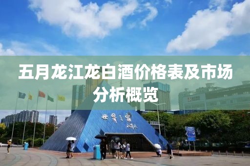 五月龍江龍白酒價格表及市場分析概覽