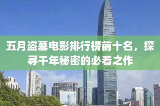 五月盜墓電影排行榜前十名,探尋千年秘密的必看之作