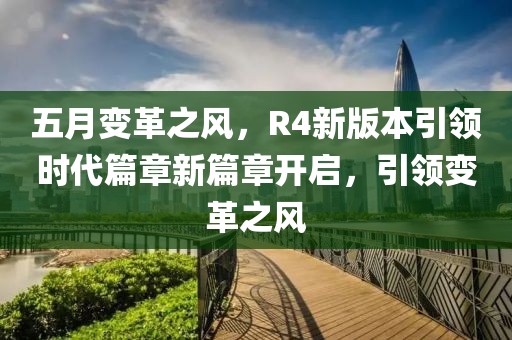 五月變革之風(fēng),R4新版本引領(lǐng)時(shí)代篇章新篇章開(kāi)啟,引領(lǐng)變革之風(fēng)