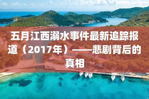 五月江西溺水事件最新追蹤報道(2017年)——悲劇背后的真相