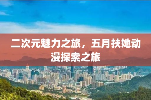 二次元魅力之旅,五月扶她動漫探索之旅