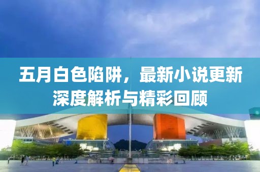 五月白色陷阱，最新小說更新深度解析與精彩回顧