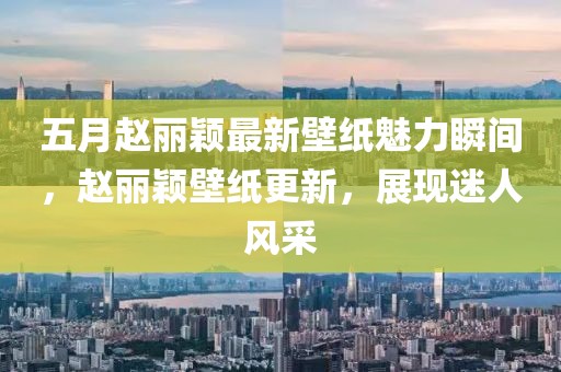 五月趙麗穎最新壁紙魅力瞬間,趙麗穎壁紙更新,展現(xiàn)迷人風(fēng)采