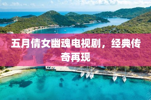 五月倩女幽魂電視劇,經典傳奇再現