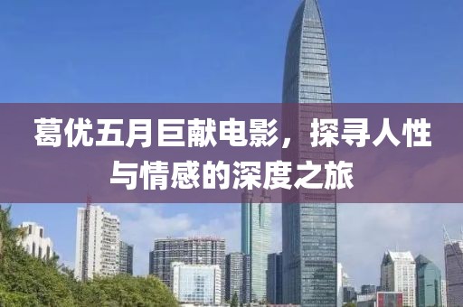 葛優五月巨獻電影,探尋人性與情感的深度之旅