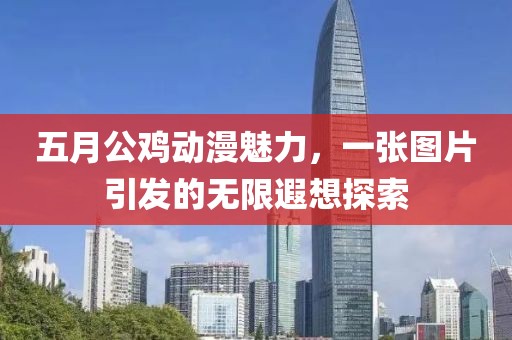 五月公雞動漫魅力,一張圖片引發的無限遐想探索