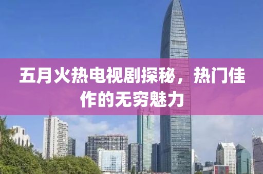 五月火熱電視劇探秘,熱門佳作的無窮魅力