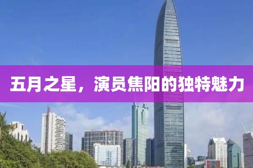 五月之星,演員焦陽的獨特魅力