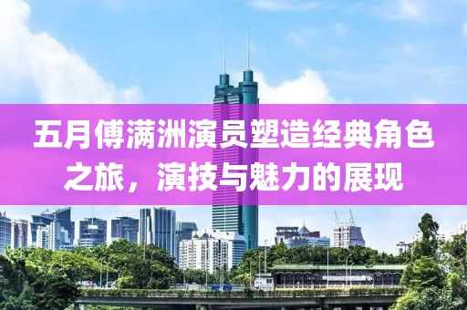 五月傅滿洲演員塑造經典角色之旅，演技與魅力的展現