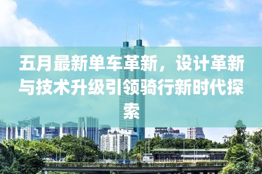 五月最新單車革新,設計革新與技術升級引領騎行新時代探索