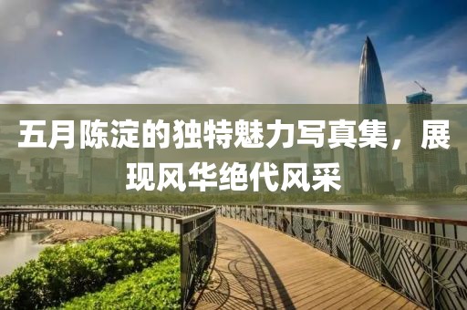 五月陳淀的獨(dú)特魅力寫(xiě)真集,展現(xiàn)風(fēng)華絕代風(fēng)采