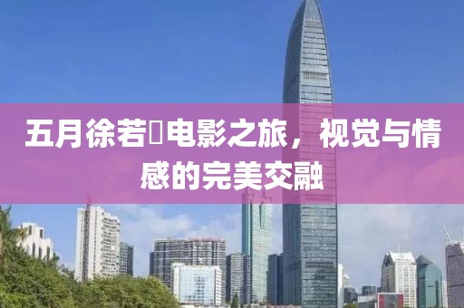 五月徐若瑄電影之旅,視覺與情感的完美交融