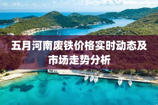 五月河南廢鐵價格實時動態及市場走勢分析