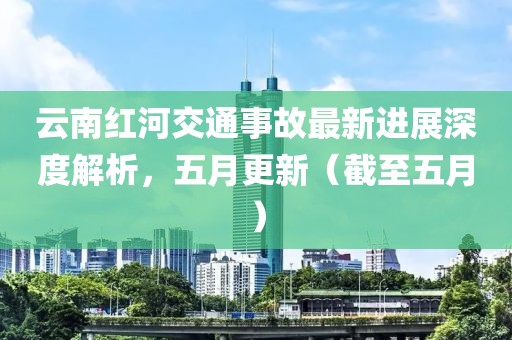 云南紅河交通事故最新進展深度解析，五月更新（截至五月）