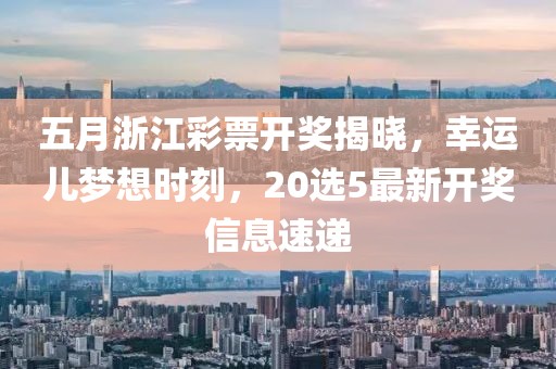 五月浙江彩票開獎揭曉,幸運兒夢想時刻,20選5最新開獎信息速遞