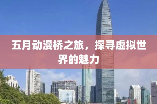 五月動(dòng)漫橋之旅,探尋虛擬世界的魅力