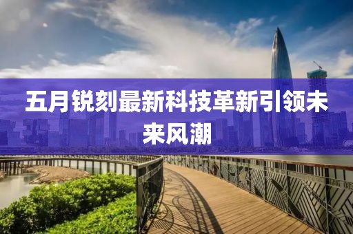 五月銳刻最新科技革新引領(lǐng)未來(lái)風(fēng)潮