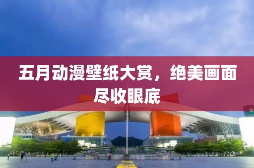 五月動漫壁紙大賞,絕美畫面盡收眼底