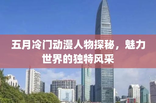 五月冷門動(dòng)漫人物探秘,魅力世界的獨(dú)特風(fēng)采