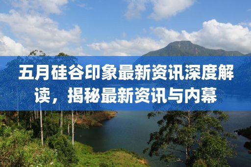 五月硅谷印象最新資訊深度解讀,揭秘最新資訊與內(nèi)幕