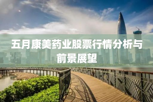 五月康美藥業(yè)股票行情分析與前景展望