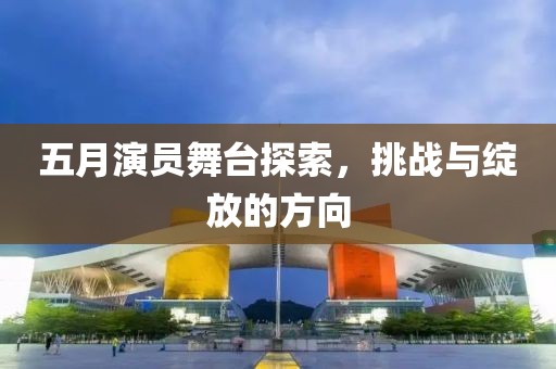 五月演員舞臺探索,挑戰(zhàn)與綻放的方向