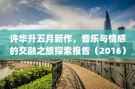 許華升五月新作,音樂與情感的交融之旅探索報(bào)告(2016)