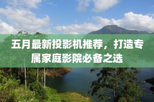 五月最新投影機推薦，打造專屬家庭影院必備之選
