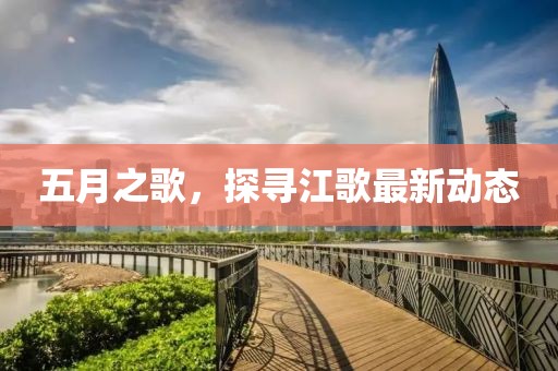 五月之歌,探尋江歌最新動(dòng)態(tài)