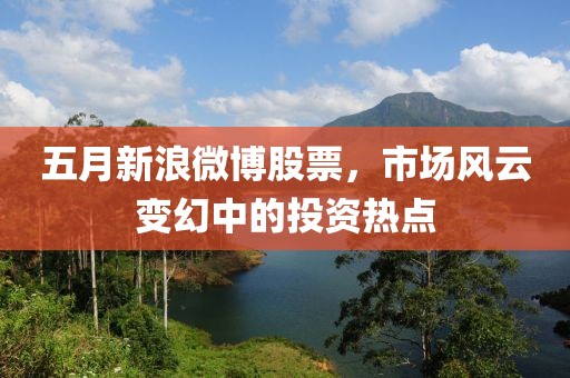 五月新浪微博股票，市場風云變幻中的投資熱點