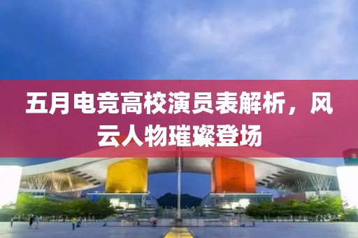 五月電競高校演員表解析，風云人物璀璨登場