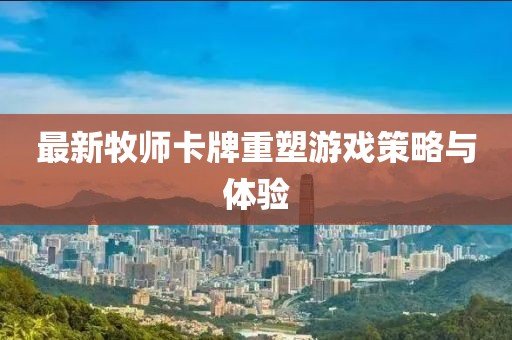 最新牧師卡牌重塑游戲策略與體驗