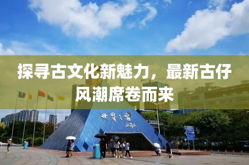 探尋古文化新魅力，最新古仔風潮席卷而來