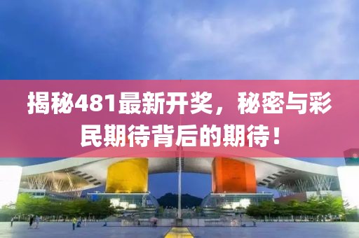 揭秘481最新開獎,秘密與彩民期待背后的期待!