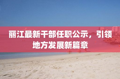 麗江最新干部任職公示,引領地方發展新篇章