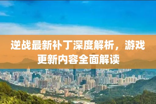 逆戰最新補丁深度解析,游戲更新內容全面解讀