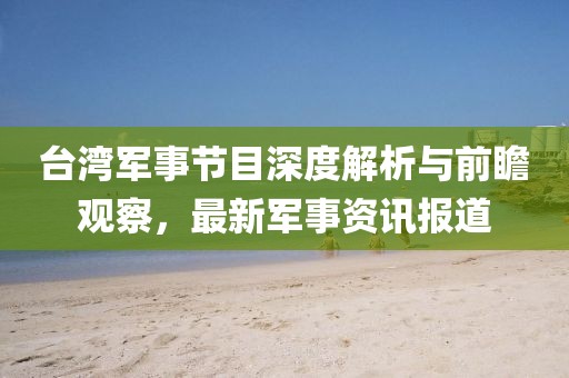 臺灣軍事節目深度解析與前瞻觀察,最新軍事資訊報道