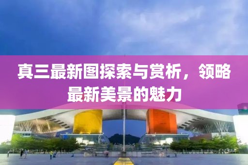 真三最新圖探索與賞析，領略最新美景的魅力