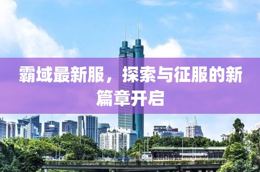 霸域最新服，探索與征服的新篇章開(kāi)啟