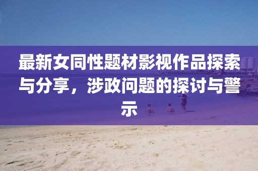 最新女同性題材影視作品探索與分享，涉政問題的探討與警示