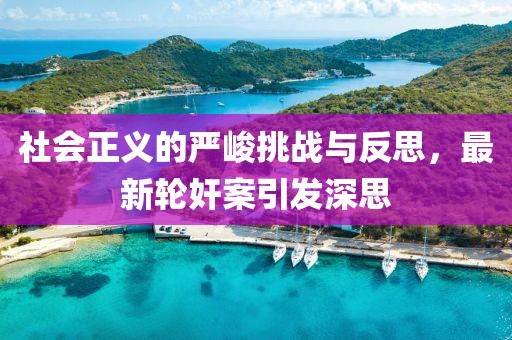 社會正義的嚴峻挑戰與反思,最新輪奸案引發深思